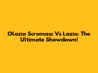 Olazio Scromasc Vs Lazio: The Ultimate Showdown!