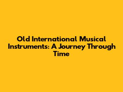 Old International Musical Instruments: A Journey Through Time