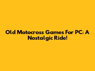 Old Motocross Games For PC: A Nostalgic Ride!