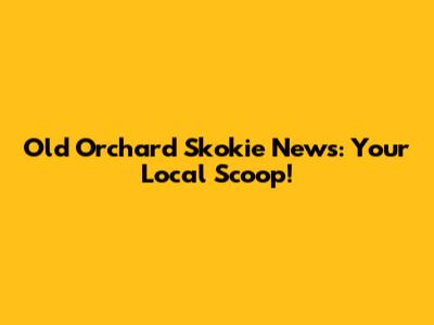 Old Orchard Skokie News: Your Local Scoop!