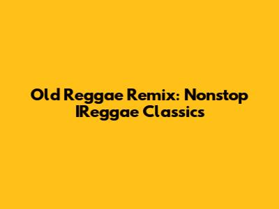 Old Reggae Remix: Nonstop IReggae Classics