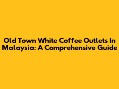 Old Town White Coffee Outlets In Malaysia: A Comprehensive Guide