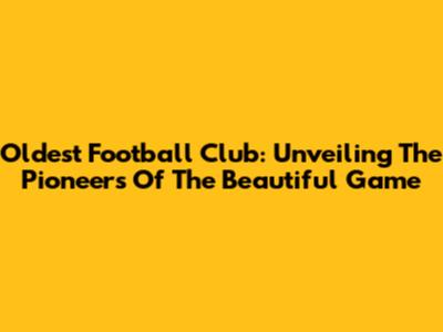 Oldest Football Club: Unveiling The Pioneers Of The Beautiful Game
