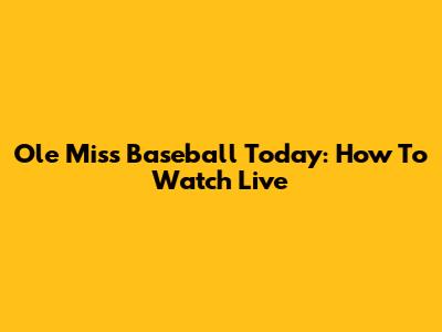 Ole Miss Baseball Today: How To Watch Live