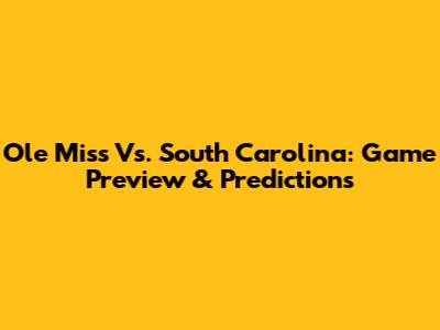 Ole Miss Vs. South Carolina: Game Preview & Predictions