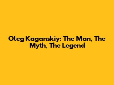 Oleg Kaganskiy: The Man, The Myth, The Legend