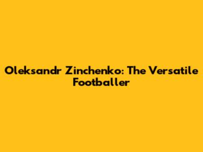 Oleksandr Zinchenko: The Versatile Footballer