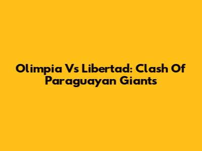 Olimpia Vs Libertad: Clash Of Paraguayan Giants