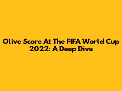 Olive Score At The FIFA World Cup 2022: A Deep Dive