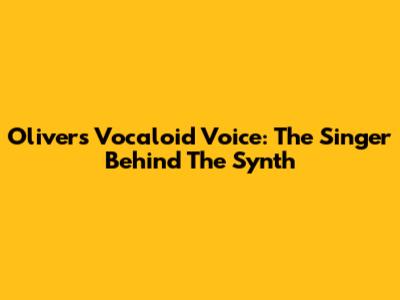 Oliver's Vocaloid Voice: The Singer Behind The Synth