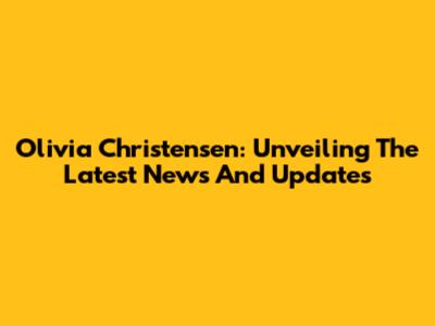 Olivia Christensen: Unveiling The Latest News And Updates