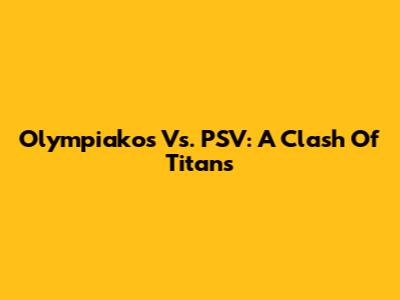 Olympiakos Vs. PSV: A Clash Of Titans