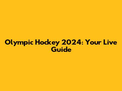 Olympic Hockey 2024: Your Live Guide