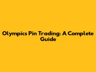 Olympics Pin Trading: A Complete Guide