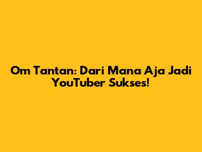 Om Tantan: Dari Mana Aja Jadi YouTuber Sukses!