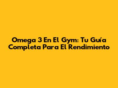 Omega 3 En El Gym: Tu Guía Completa Para El Rendimiento