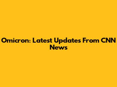 Omicron: Latest Updates From CNN News