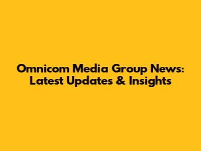 Omnicom Media Group News: Latest Updates & Insights