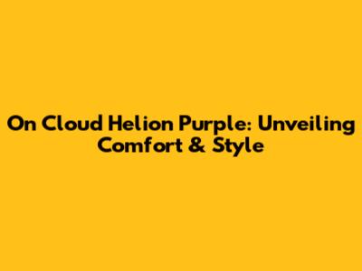 On Cloud Helion Purple: Unveiling Comfort & Style