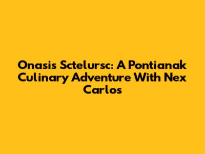 Onasi's Sctelursc: A Pontianak Culinary Adventure With Nex Carlos