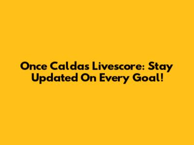 Once Caldas Livescore: Stay Updated On Every Goal!