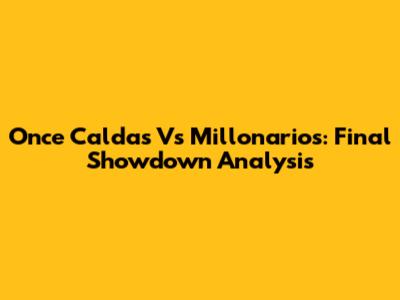 Once Caldas Vs Millonarios: Final Showdown Analysis