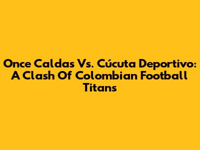 Once Caldas Vs. Cúcuta Deportivo: A Clash Of Colombian Football Titans