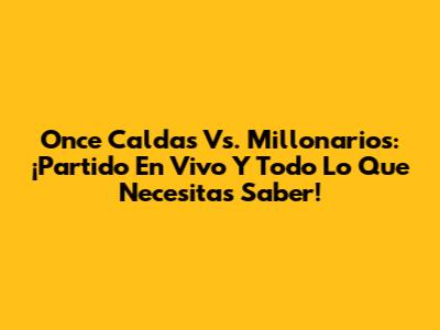 Once Caldas Vs. Millonarios: ¡Partido En Vivo Y Todo Lo Que Necesitas Saber!