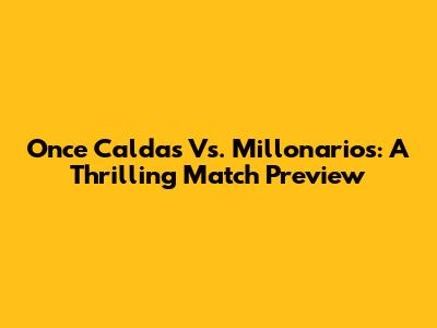 Once Caldas Vs. Millonarios: A Thrilling Match Preview