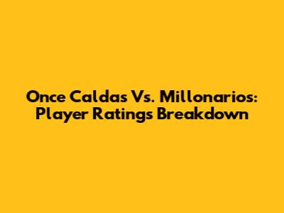 Once Caldas Vs. Millonarios: Player Ratings Breakdown