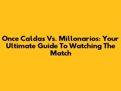 Once Caldas Vs. Millonarios: Your Ultimate Guide To Watching The Match