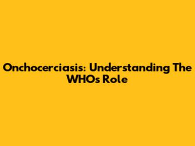 Onchocerciasis: Understanding The WHO's Role