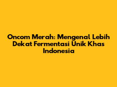 Oncom Merah: Mengenal Lebih Dekat Fermentasi Unik Khas Indonesia