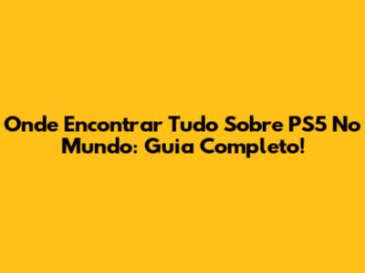 Onde Encontrar Tudo Sobre PS5 No Mundo: Guia Completo!