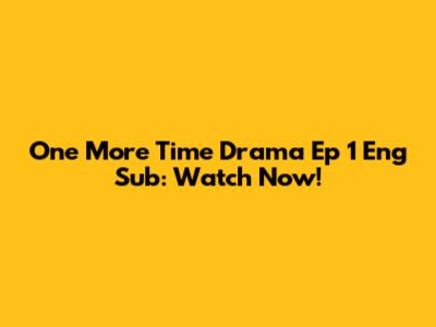 One More Time Drama Ep 1 Eng Sub: Watch Now!