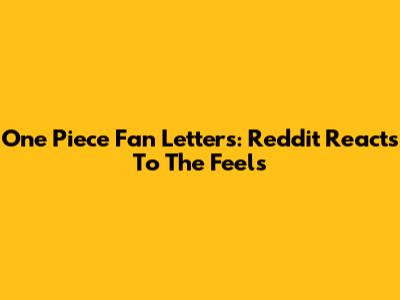 One Piece Fan Letters: Reddit Reacts To The Feels