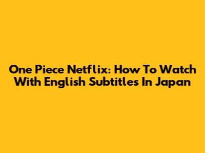 One Piece Netflix: How To Watch With English Subtitles In Japan