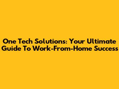One Tech Solutions: Your Ultimate Guide To Work-From-Home Success