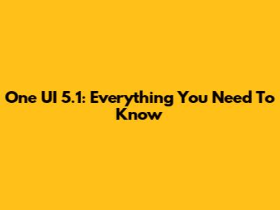 One UI 5.1: Everything You Need To Know