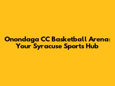 Onondaga CC Basketball Arena: Your Syracuse Sports Hub