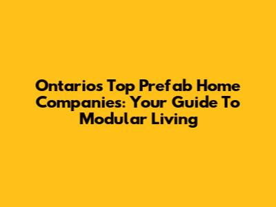 Ontario's Top Prefab Home Companies: Your Guide To Modular Living