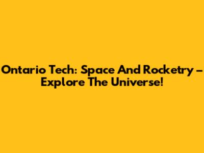 Ontario Tech: Space And Rocketry – Explore The Universe!