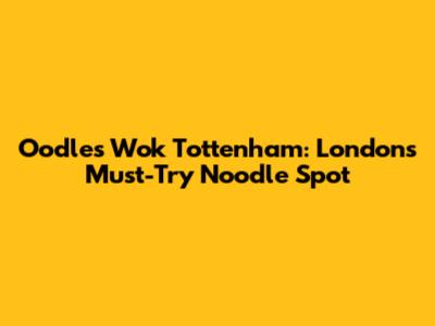 Oodles Wok Tottenham: London's Must-Try Noodle Spot