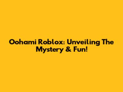 Oohami Roblox: Unveiling The Mystery & Fun!