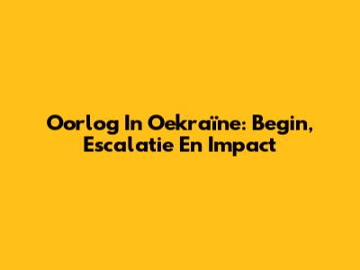 Oorlog In Oekraïne: Begin, Escalatie En Impact