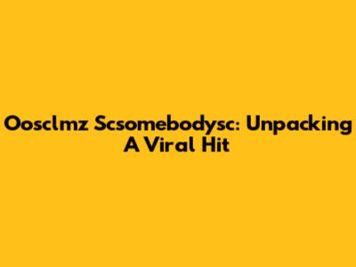 Oosclmz Scsomebodysc: Unpacking A Viral Hit