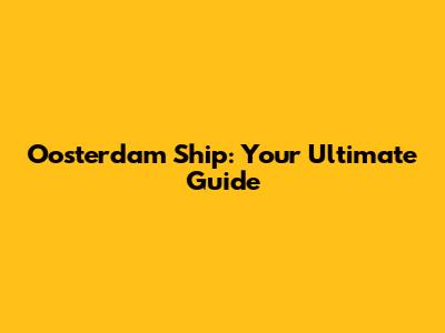 Oosterdam Ship: Your Ultimate Guide