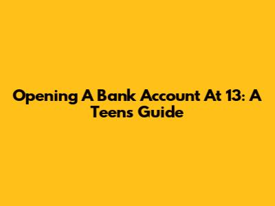 Opening A Bank Account At 13: A Teen's Guide