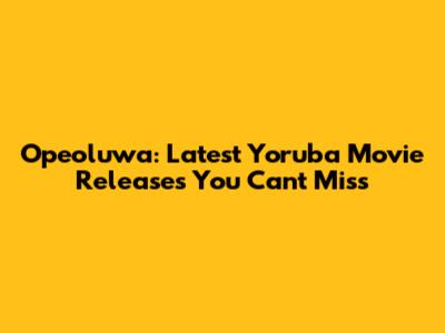 Opeoluwa: Latest Yoruba Movie Releases You Can't Miss