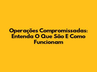 Operações Compromissadas: Entenda O Que São E Como Funcionam